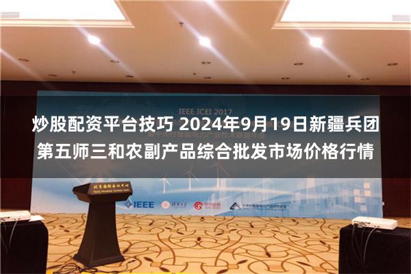 炒股配资平台技巧 2024年9月19日新疆兵团第五师三和农副产品综合批发市场价格行情