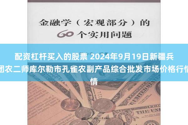 配资杠杆买入的股票 2024年9月19日新疆兵团农二师库尔勒市孔雀农副产品综合批发市场价格行情