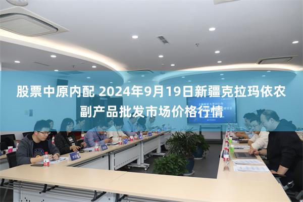 股票中原内配 2024年9月19日新疆克拉玛依农副产品批发市场价格行情