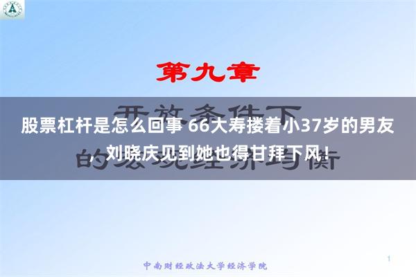 股票杠杆是怎么回事 66大寿搂着小37岁的男友，刘晓庆见到她也得甘拜下风！