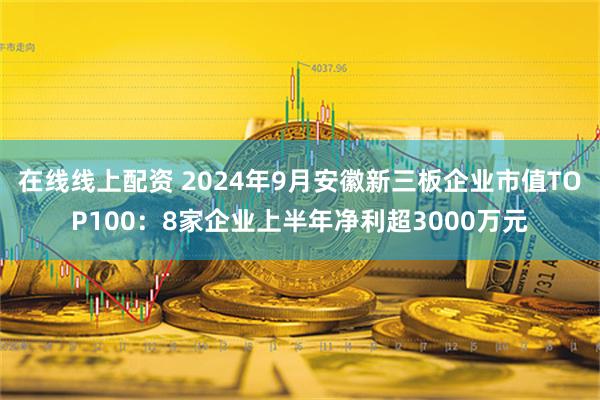 在线线上配资 2024年9月安徽新三板企业市值TOP100：8家企业上半年净利超3000万元