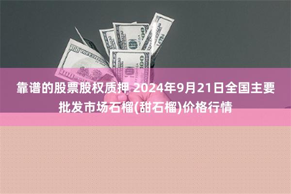 靠谱的股票股权质押 2024年9月21日全国主要批发市场石榴(甜石榴)价格行情