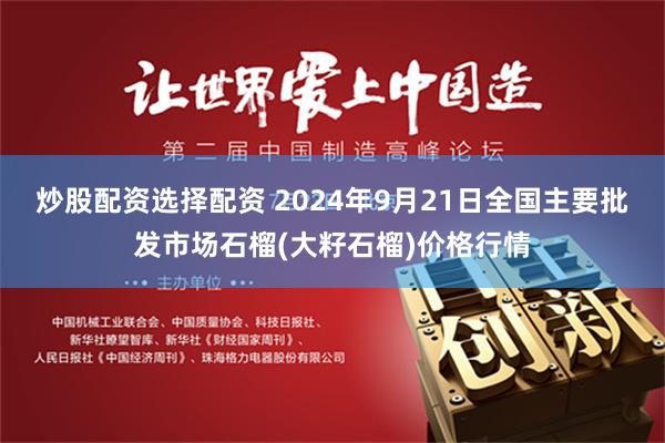 炒股配资选择配资 2024年9月21日全国主要批发市场石榴(大籽石榴)价格行情