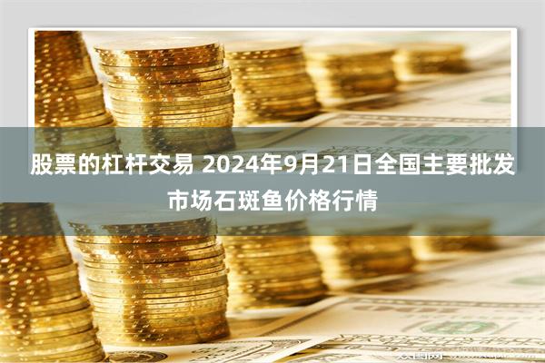 股票的杠杆交易 2024年9月21日全国主要批发市场石斑鱼价格行情