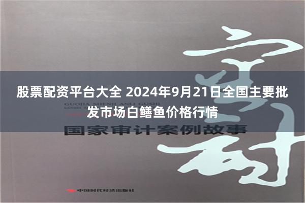 股票配资平台大全 2024年9月21日全国主要批发市场白鳝鱼价格行情