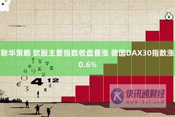 联华策略 欧股主要指数收盘普涨 德国DAX30指数涨0.6%