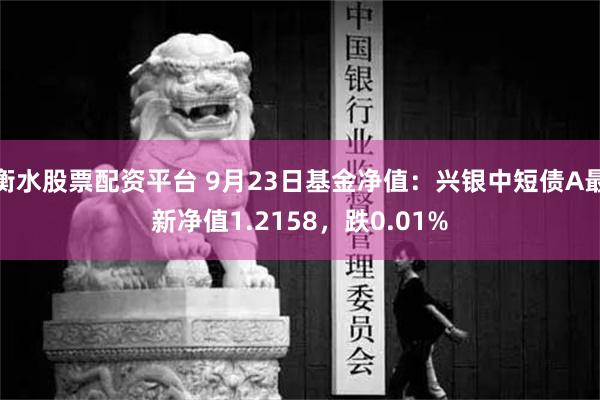 衡水股票配资平台 9月23日基金净值：兴银中短债A最新净值1.2158，跌0.01%