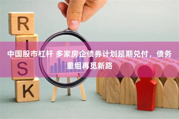 中国股市杠杆 多家房企债券计划延期兑付，债务重组再觅新路