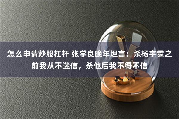 怎么申请炒股杠杆 张学良晚年坦言：杀杨宇霆之前我从不迷信，杀他后我不得不信