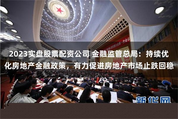 2023实盘股票配资公司 金融监管总局：持续优化房地产金融政策，有力促进房地产市场止跌回稳