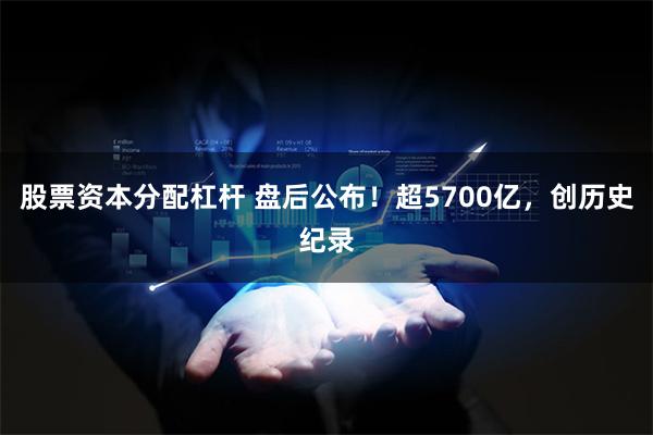 股票资本分配杠杆 盘后公布！超5700亿，创历史纪录