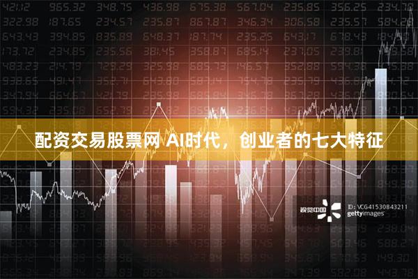 配资交易股票网 AI时代，创业者的七大特征