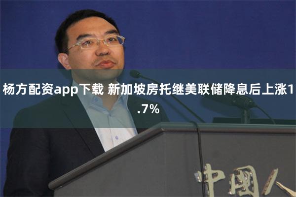 杨方配资app下载 新加坡房托继美联储降息后上涨1.7%