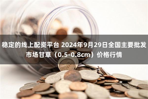 稳定的线上配资平台 2024年9月29日全国主要批发市场甘草（0.5-0.8cm）价格行情