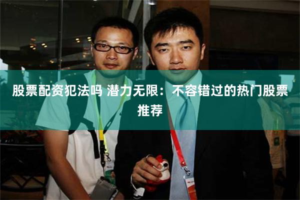 股票配资犯法吗 潜力无限：不容错过的热门股票推荐