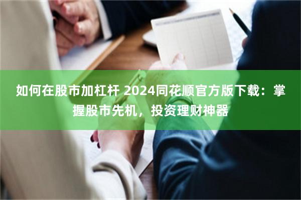 如何在股市加杠杆 2024同花顺官方版下载：掌握股市先机，投资理财神器