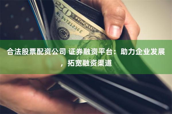 合法股票配资公司 证券融资平台：助力企业发展，拓宽融资渠道