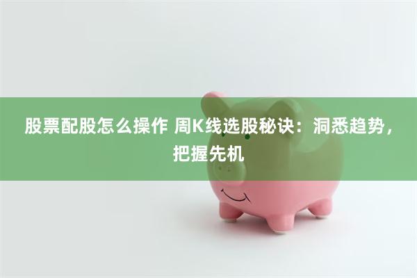 股票配股怎么操作 周K线选股秘诀：洞悉趋势，把握先机