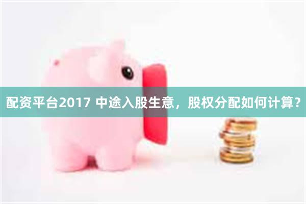 配资平台2017 中途入股生意，股权分配如何计算？