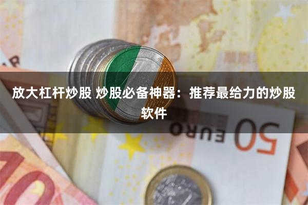 放大杠杆炒股 炒股必备神器：推荐最给力的炒股软件