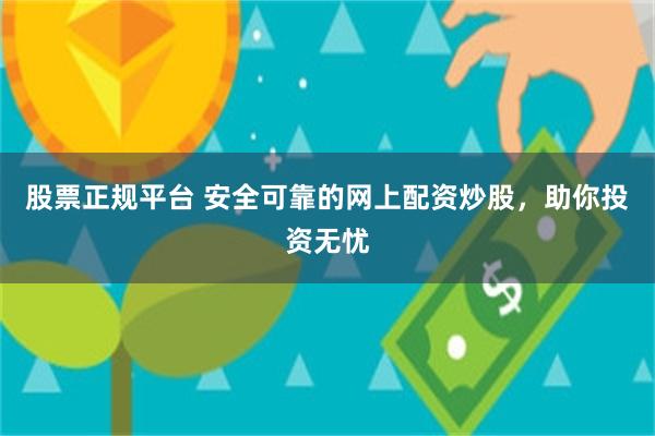 股票正规平台 安全可靠的网上配资炒股，助你投资无忧