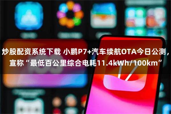 炒股配资系统下载 小鹏P7+汽车续航OTA今日公测，宣称“最低百公里综合电耗11.4kWh/100km”