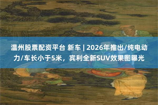 温州股票配资平台 新车 | 2026年推出/纯电动力/车长小于5米，宾利全新SUV效果图曝光