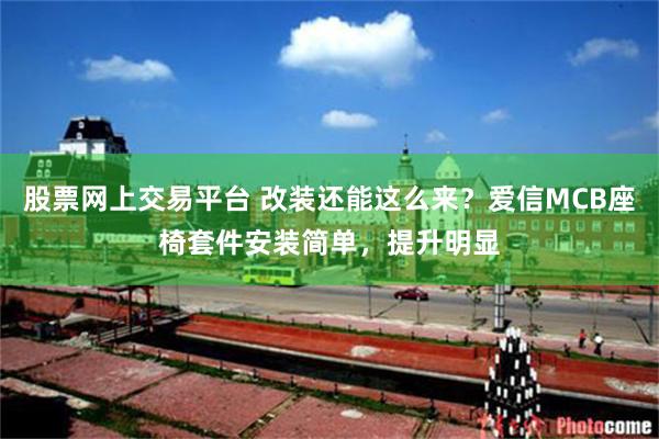 股票网上交易平台 改装还能这么来？爱信MCB座椅套件安装简单，提升明显