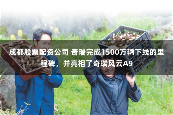 成都股票配资公司 奇瑞完成1500万辆下线的里程碑，并亮相了奇瑞风云A9