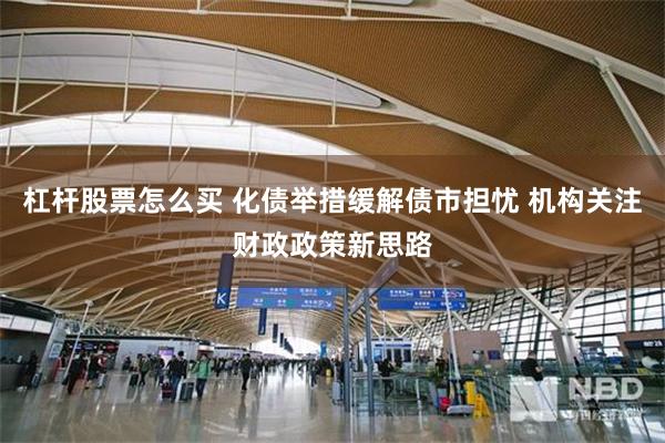 杠杆股票怎么买 化债举措缓解债市担忧 机构关注财政政策新思路