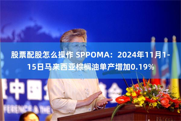 股票配股怎么操作 SPPOMA：2024年11月1-15日马来西亚棕榈油单产增加0.19%