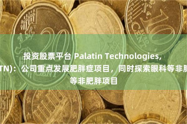 投资股票平台 Palatin Technologies, Inc. (PTN)：公司重点发展肥胖症项目，同时探索眼科等非肥胖项目