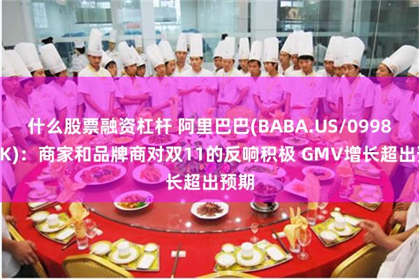 什么股票融资杠杆 阿里巴巴(BABA.US/09988.HK)：商家和品牌商对双11的反响积极 GMV增长超出预期