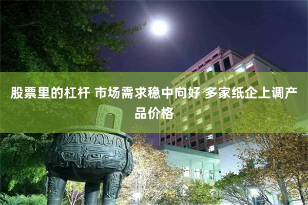 股票里的杠杆 市场需求稳中向好 多家纸企上调产品价格