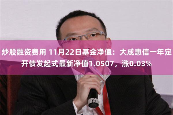 炒股融资费用 11月22日基金净值：大成惠信一年定开债发起式最新净值1.0507，涨0.03%