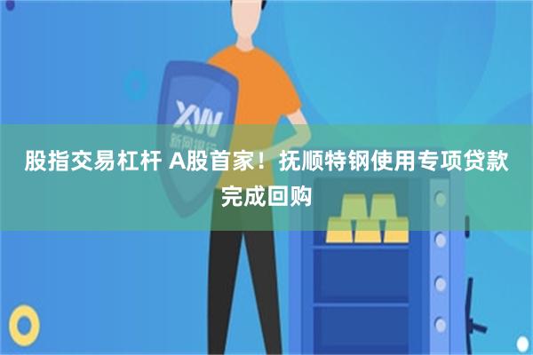 股指交易杠杆 A股首家！抚顺特钢使用专项贷款完成回购