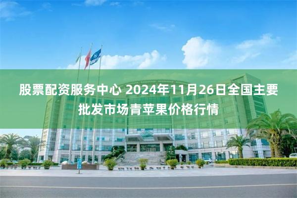 股票配资服务中心 2024年11月26日全国主要批发市场青苹果价格行情