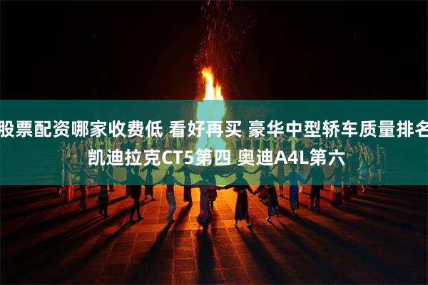 股票配资哪家收费低 看好再买 豪华中型轿车质量排名 凯迪拉克CT5第四 奥迪A4L第六