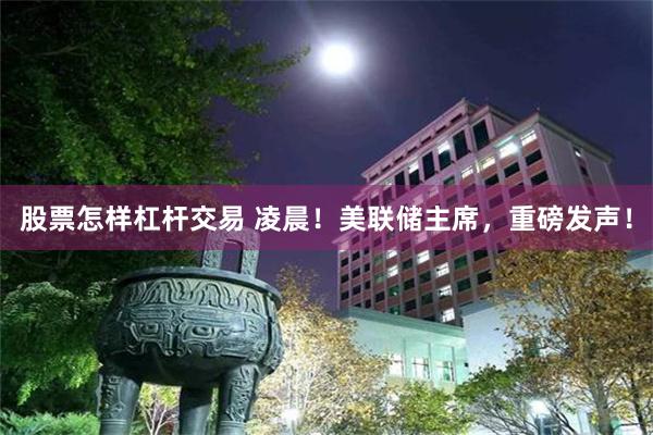 股票怎样杠杆交易 凌晨！美联储主席，重磅发声！