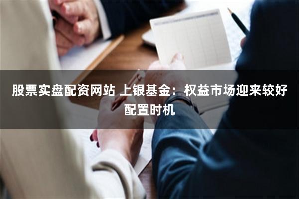 股票实盘配资网站 上银基金：权益市场迎来较好配置时机