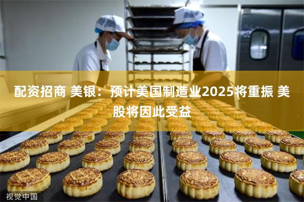 配资招商 美银：预计美国制造业2025将重振 美股将因此受益