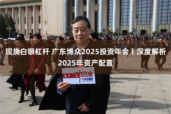 现货白银杠杆 广东博众2025投资年会丨深度解析2025年资产配置