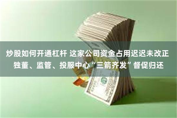 炒股如何开通杠杆 这家公司资金占用迟迟未改正 独董、监管、投服中心“三箭齐发”督促归还