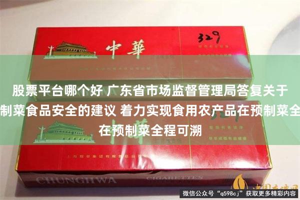 股票平台哪个好 广东省市场监督管理局答复关于提高预制菜食品安全的建议 着力实现食用农产品在预制菜全程可溯