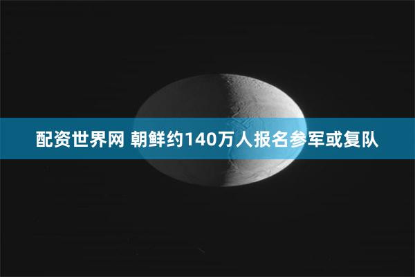 配资世界网 朝鲜约140万人报名参军或复队