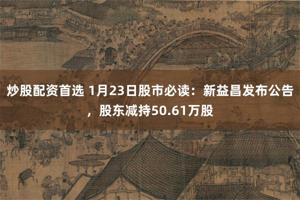 炒股配资首选 1月23日股市必读：新益昌发布公告，股东减持50.61万股