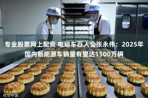 专业股票网上配资 电动车百人会张永伟：2025年国内新能源车销量有望达1500万辆