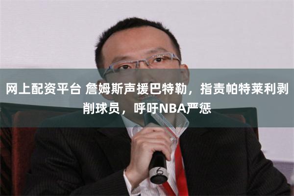 网上配资平台 詹姆斯声援巴特勒，指责帕特莱利剥削球员，呼吁NBA严惩