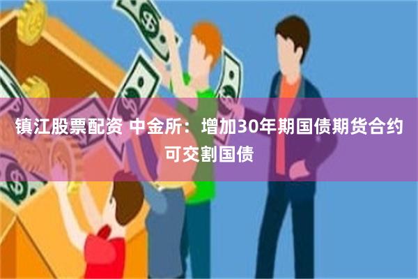 镇江股票配资 中金所：增加30年期国债期货合约可交割国债