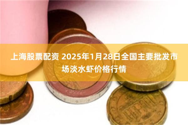 上海股票配资 2025年1月28日全国主要批发市场淡水虾价格行情